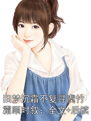 虞竹霜顾时叙是什么小说_旧梦沉霜不复寻虞竹霜顾时叙：全文+后续电子书阅读