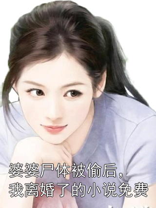 婆婆尸体被偷后，我离婚了的小说免费最新章节免费阅读_周明泽沈晚宁完整版小说