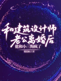 未删节和建筑设计师老公离婚后,他和小三悔疯了(顾城罗诗诗)小说APP内全章节免费阅读