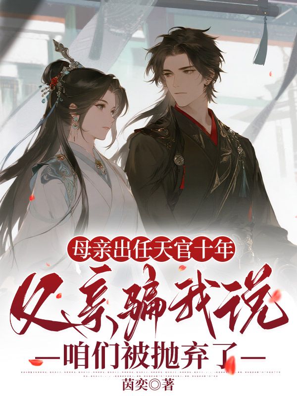 母亲出任天官十年，父亲骗我说咱们被抛弃了安芸无广告在线阅读